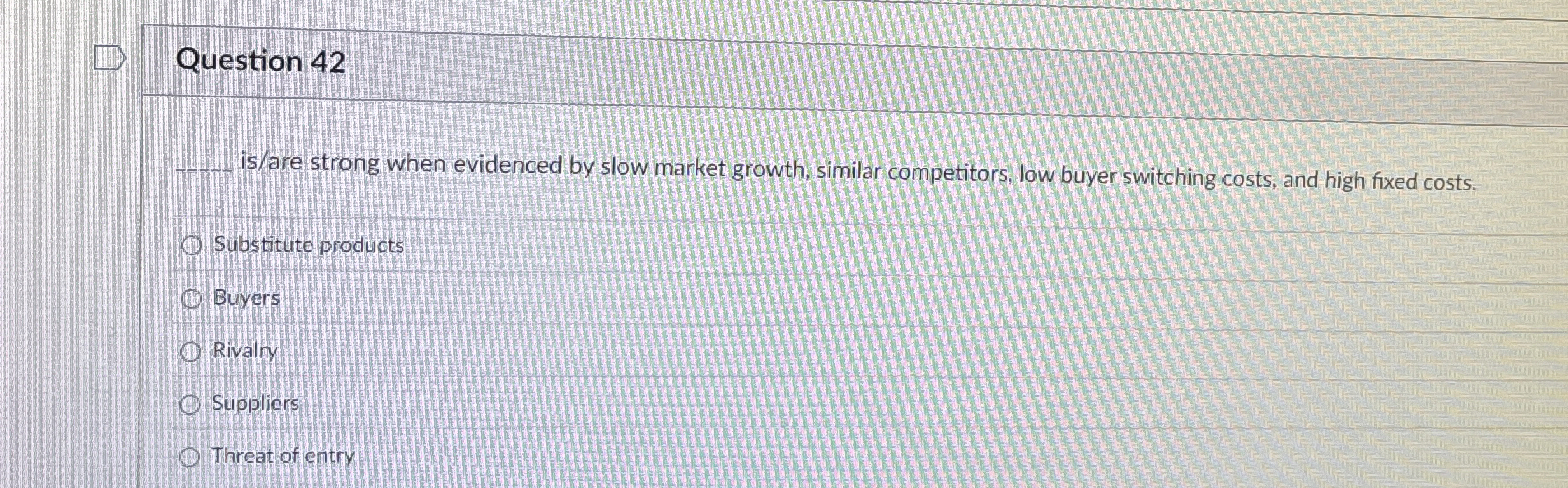  Question 42 is/are strong when evidenced by slow market growth, similar