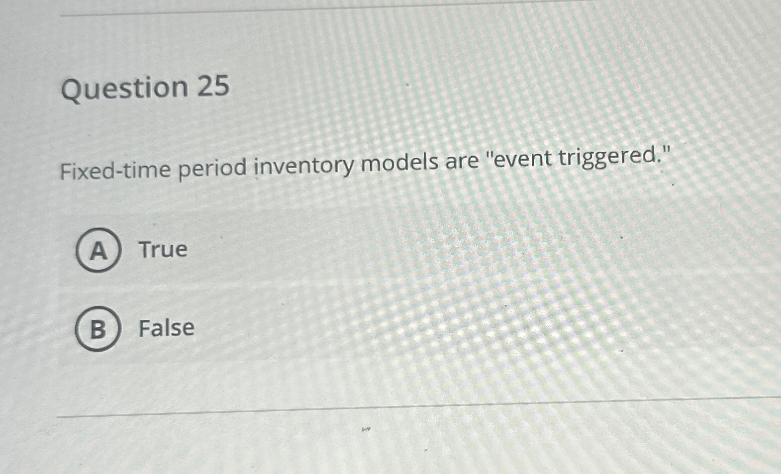  Question 25 Fixed-time period inventory models are "event triggered." True False
