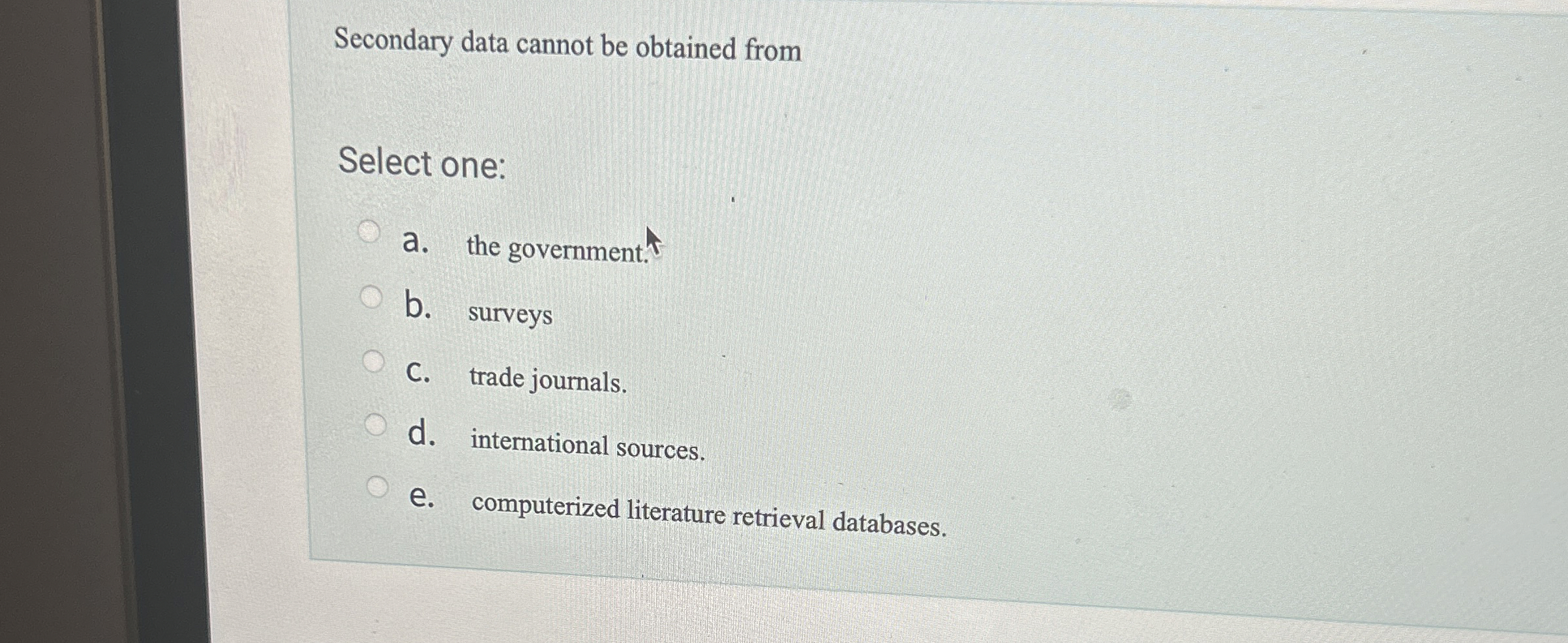  Secondary data cannot be obtained from Select one: a. the government.