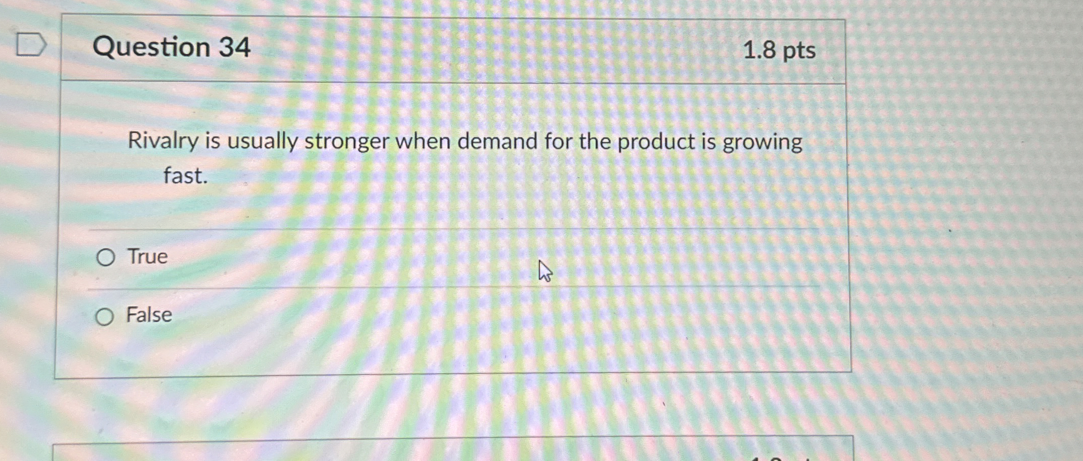  Question 34 1.8 pts Rivalry is usually stronger when demand for