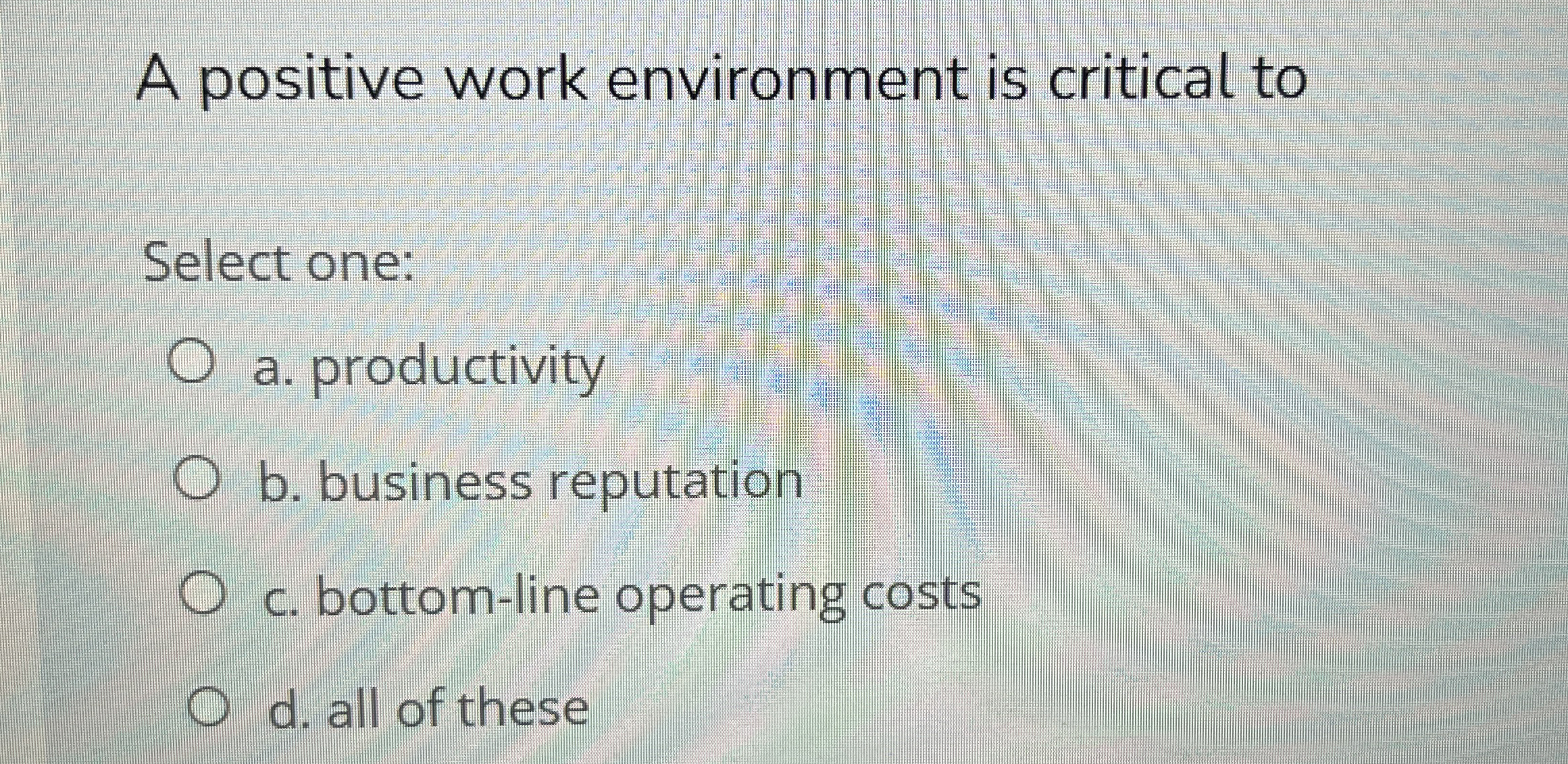  A positive work environment is critical to Select one: a. productivity