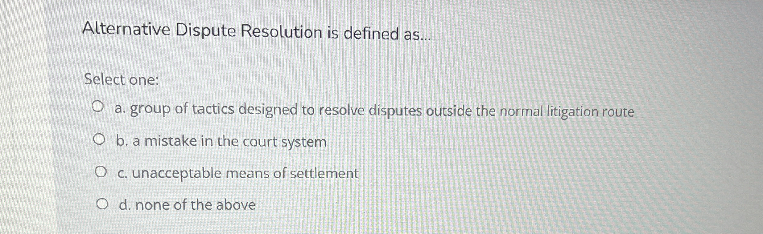  Alternative Dispute Resolution is defined as... Select one: a. group of