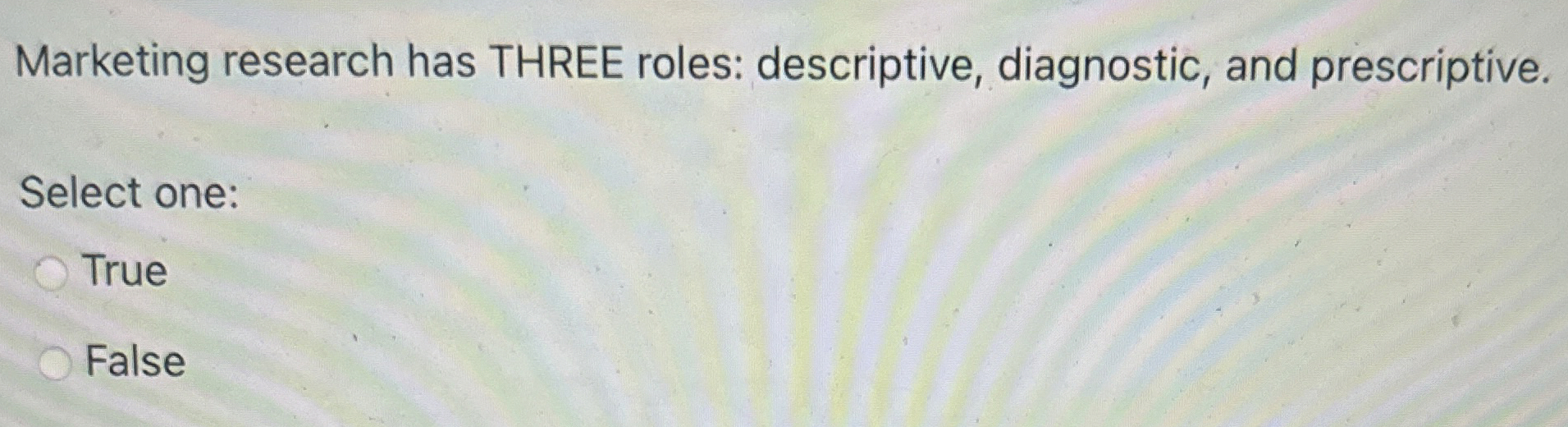  Marketing research has THREE roles: descriptive, diagnostic, and prescriptive. Select one: