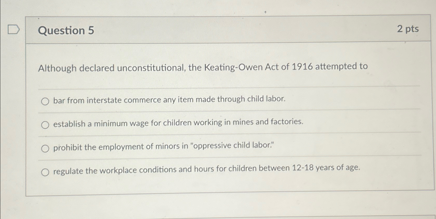  Question 5 2pts Although declared unconstitutional, the Keating-Owen Act of 1916