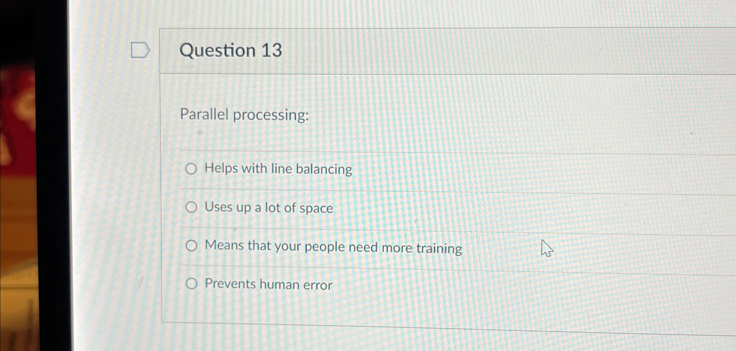  Question 13 Parallel processing: Helps with line balancing Uses up a