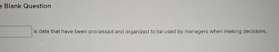  Blank Question Is data that have been processed and organized to
