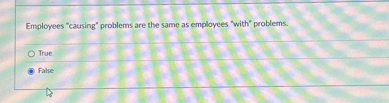  Employees "causing" problems are the same as employees "with" problems. True