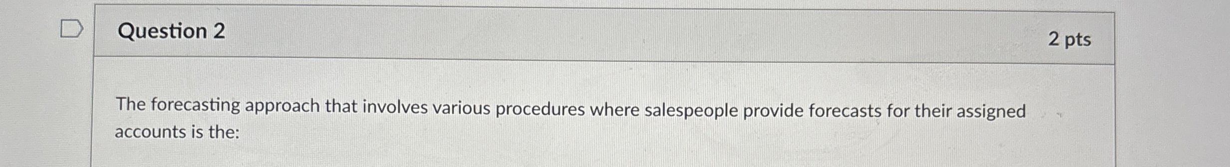  Question 2 The forecasting approach that involves various procedures where salespeople