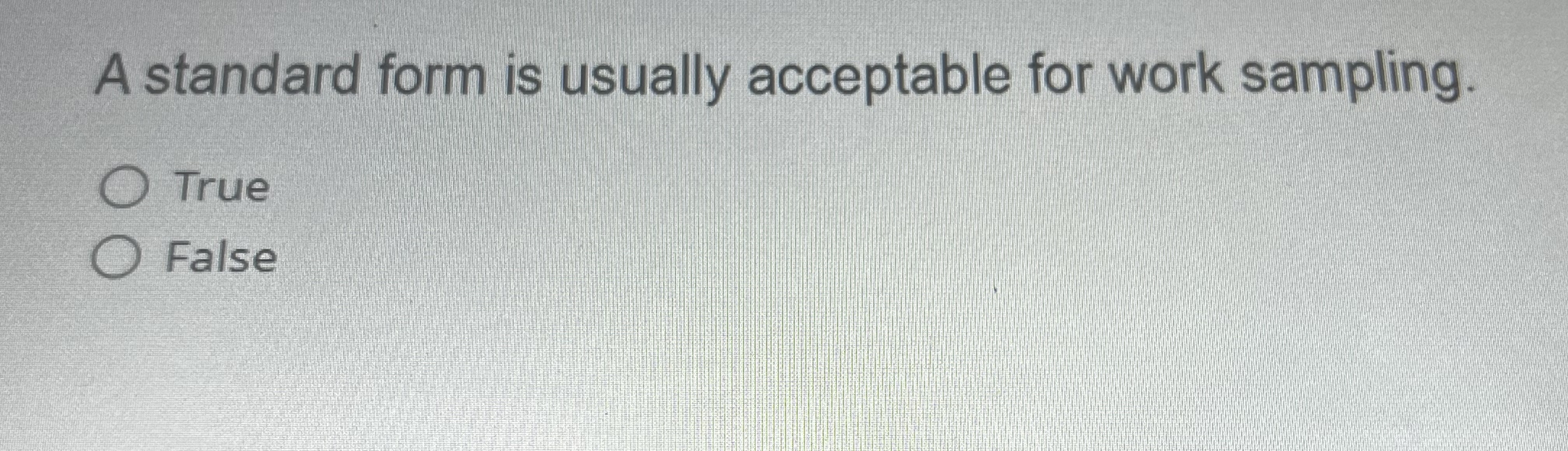  A standard form is usually acceptable for work sampling. True False