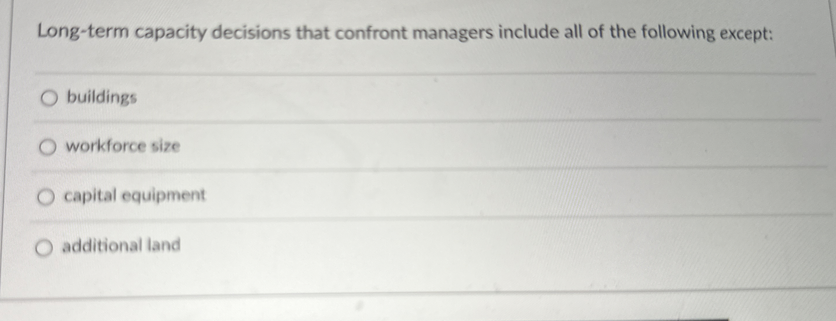  Long-term capacity decisions that confront managers include all of the following