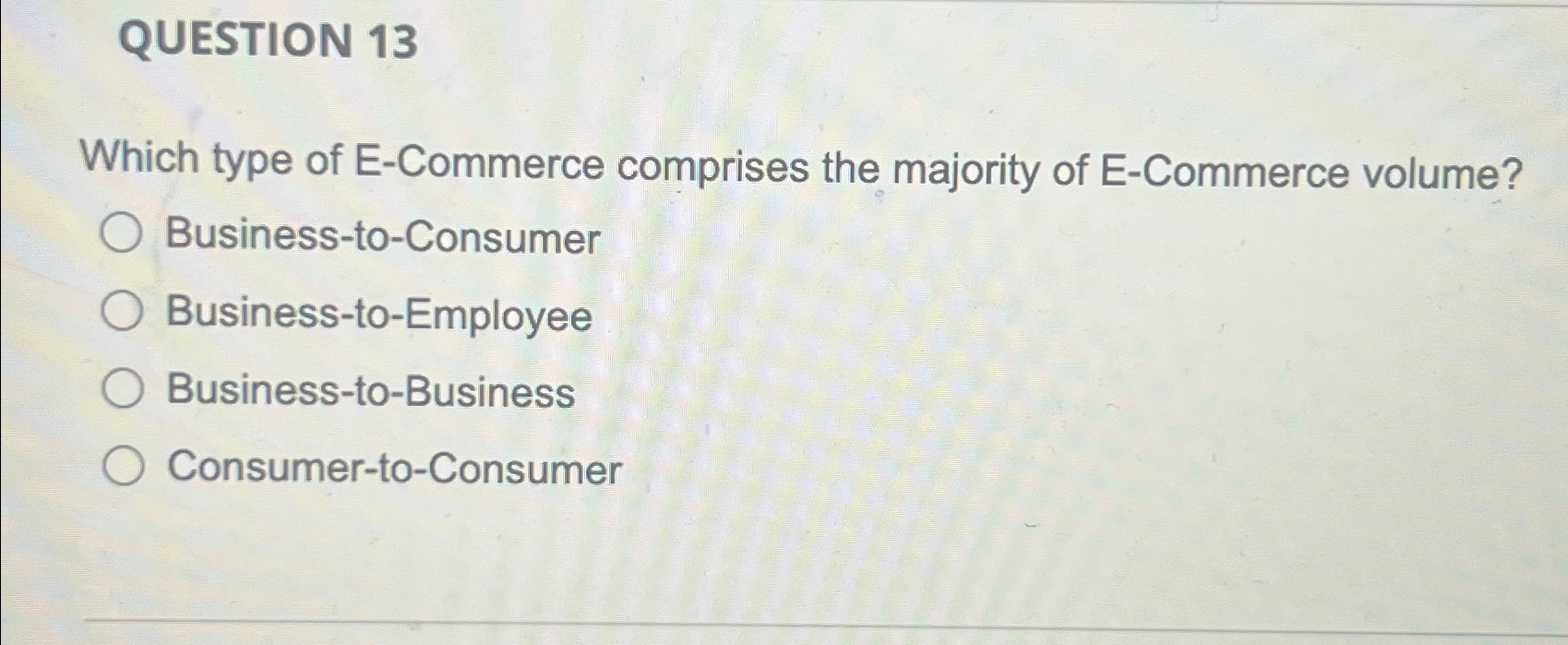  QUESTION 13 Which type of E-Commerce comprises the majority of E-Commerce