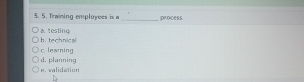  Training employees is a process. a. testing b. technical c. learning