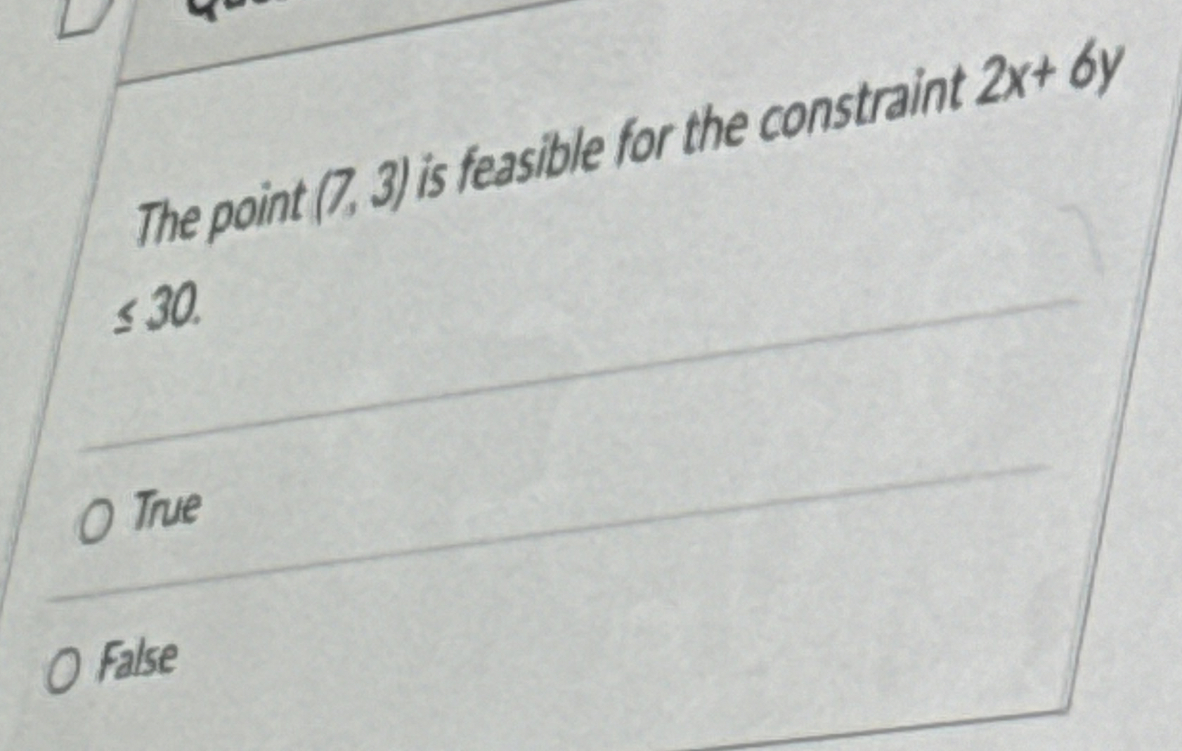  The point (7,3) is feasible for the constraint 2x+6y 30. True