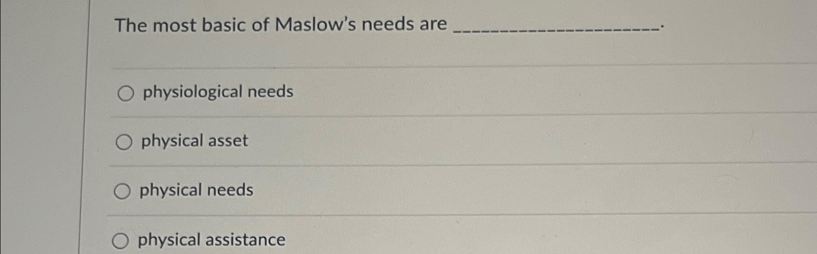  The most basic of Maslow's needs are . physiological needs physical