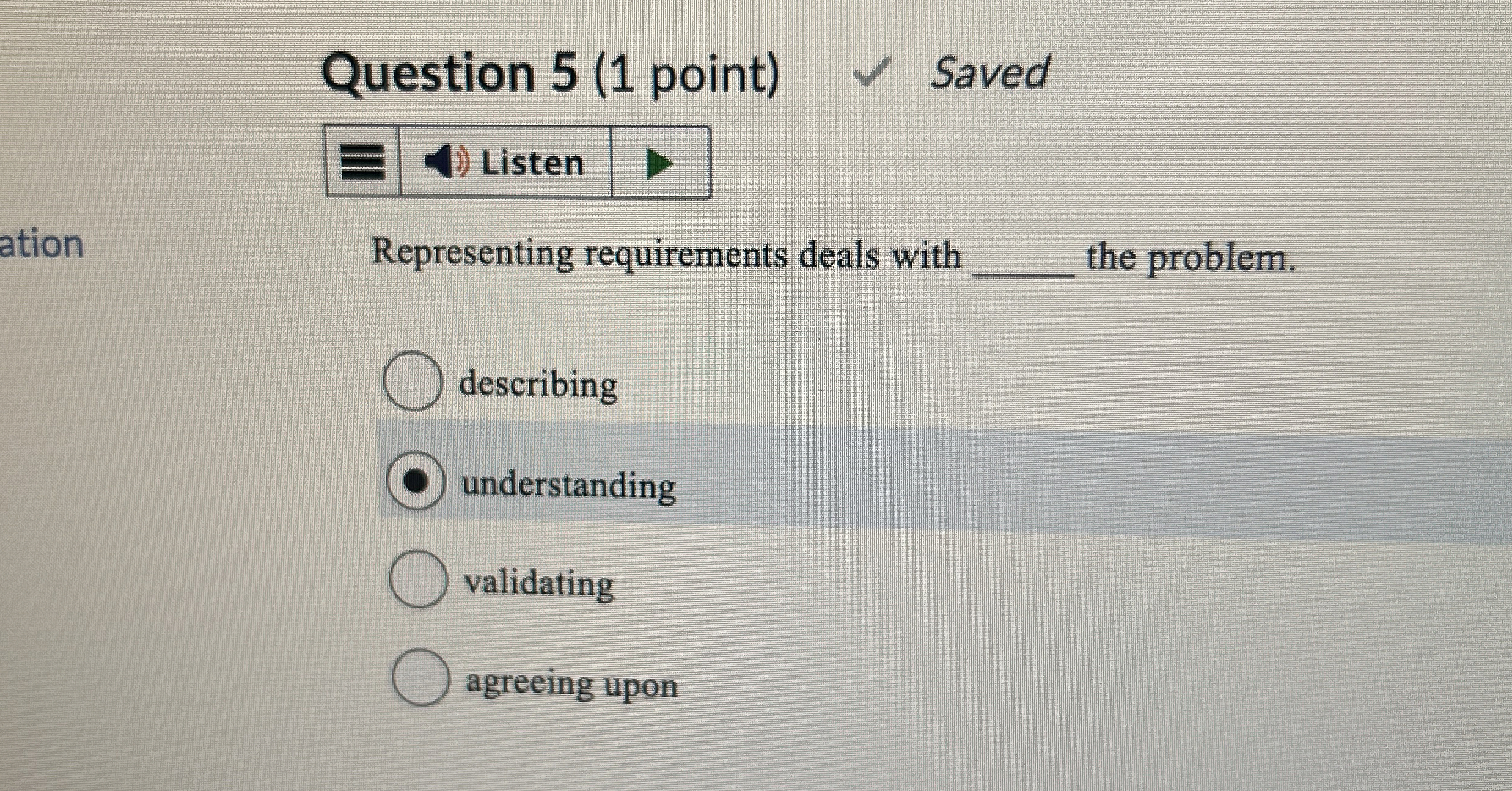  Question 5(1 point) Saved Listen Representing requirements deals with the problem.