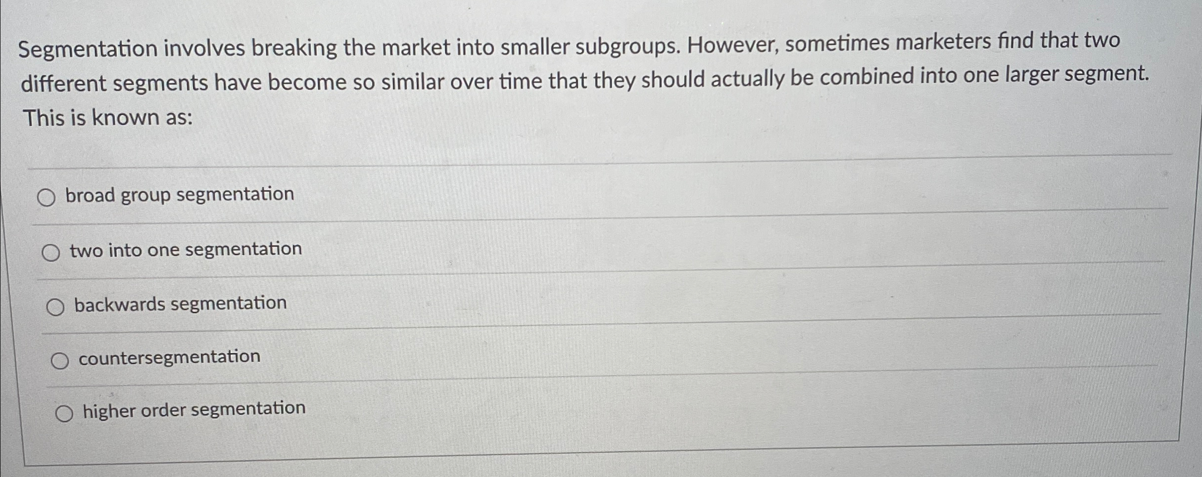 Segmentation involves breaking the market into smaller subgroups. However, sometimes marketers