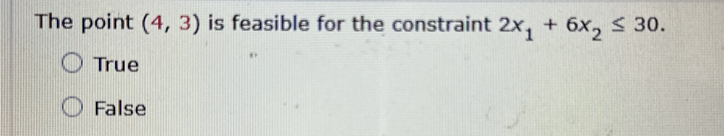  The point (4,3) is feasible for the constraint 2x1+6x230 True False