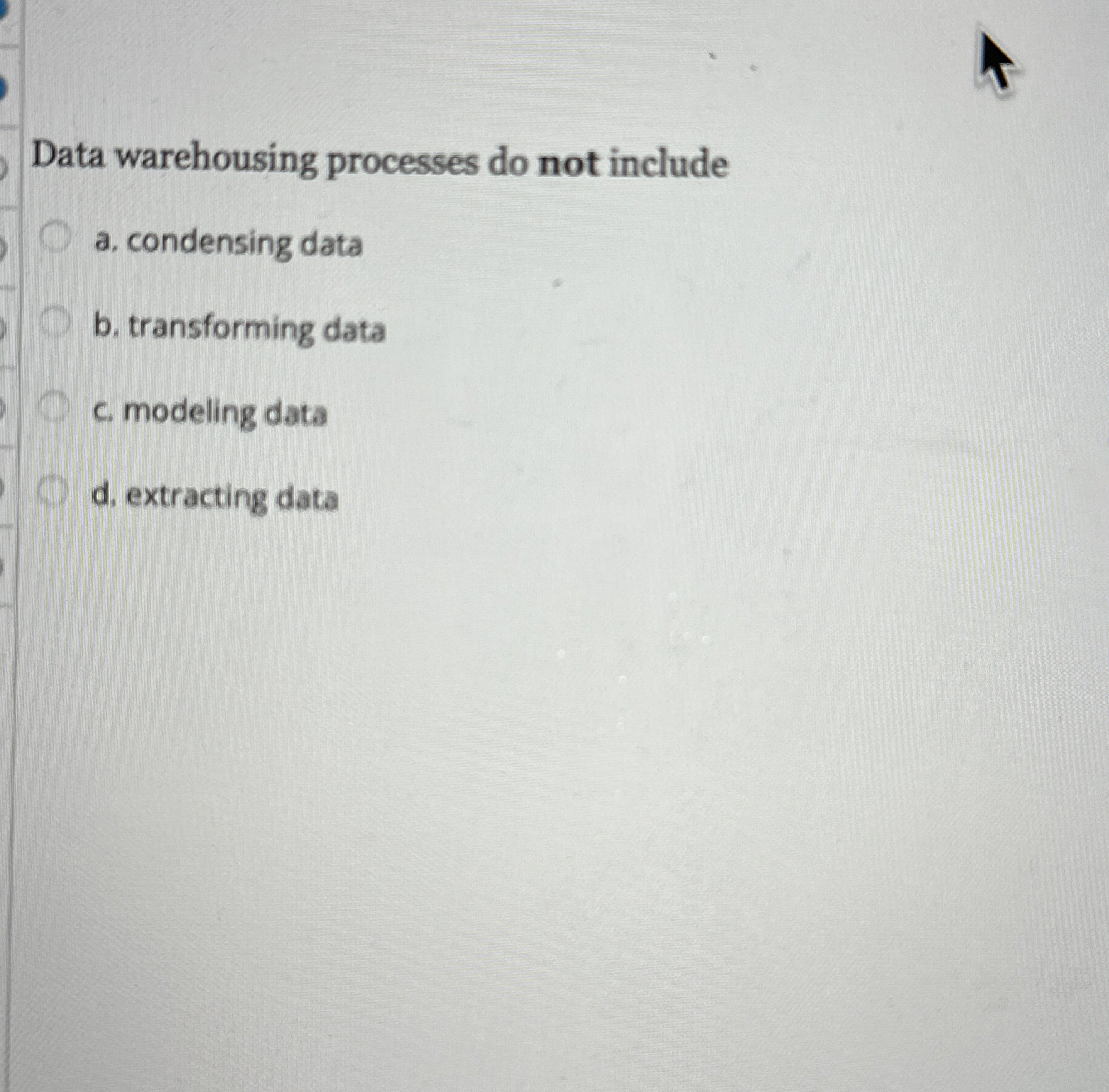  Data warehousing processes do not include a. condensing data b. transforming