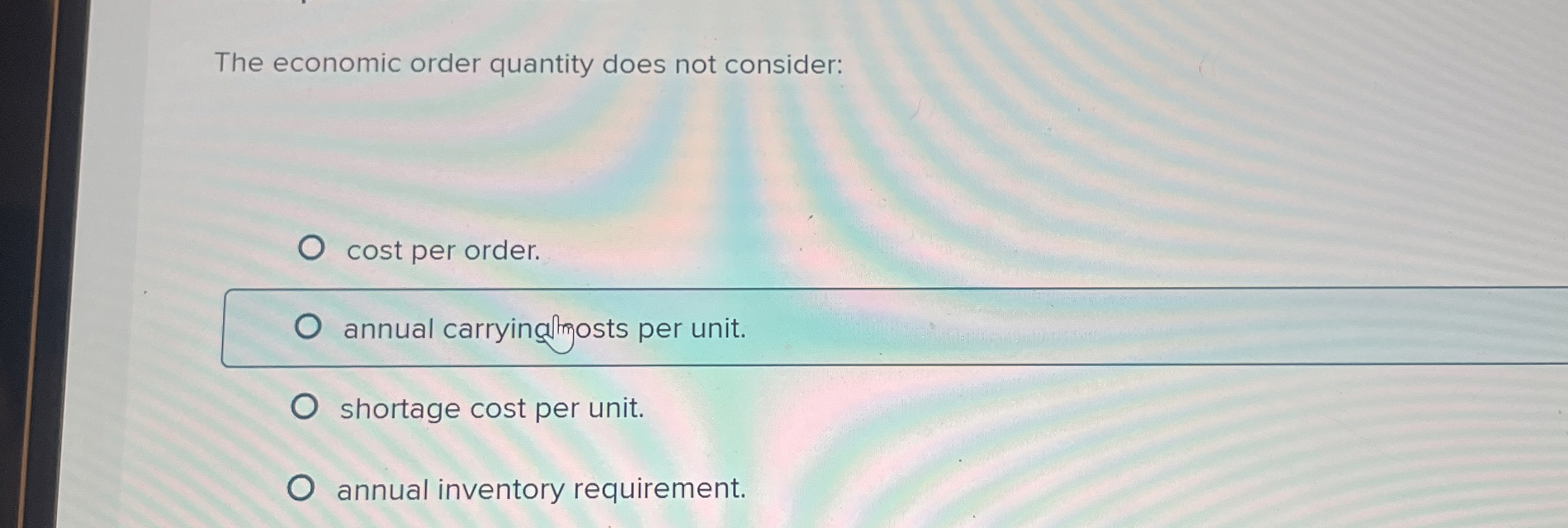  The economic order quantity does not consider: cost per order. annual
