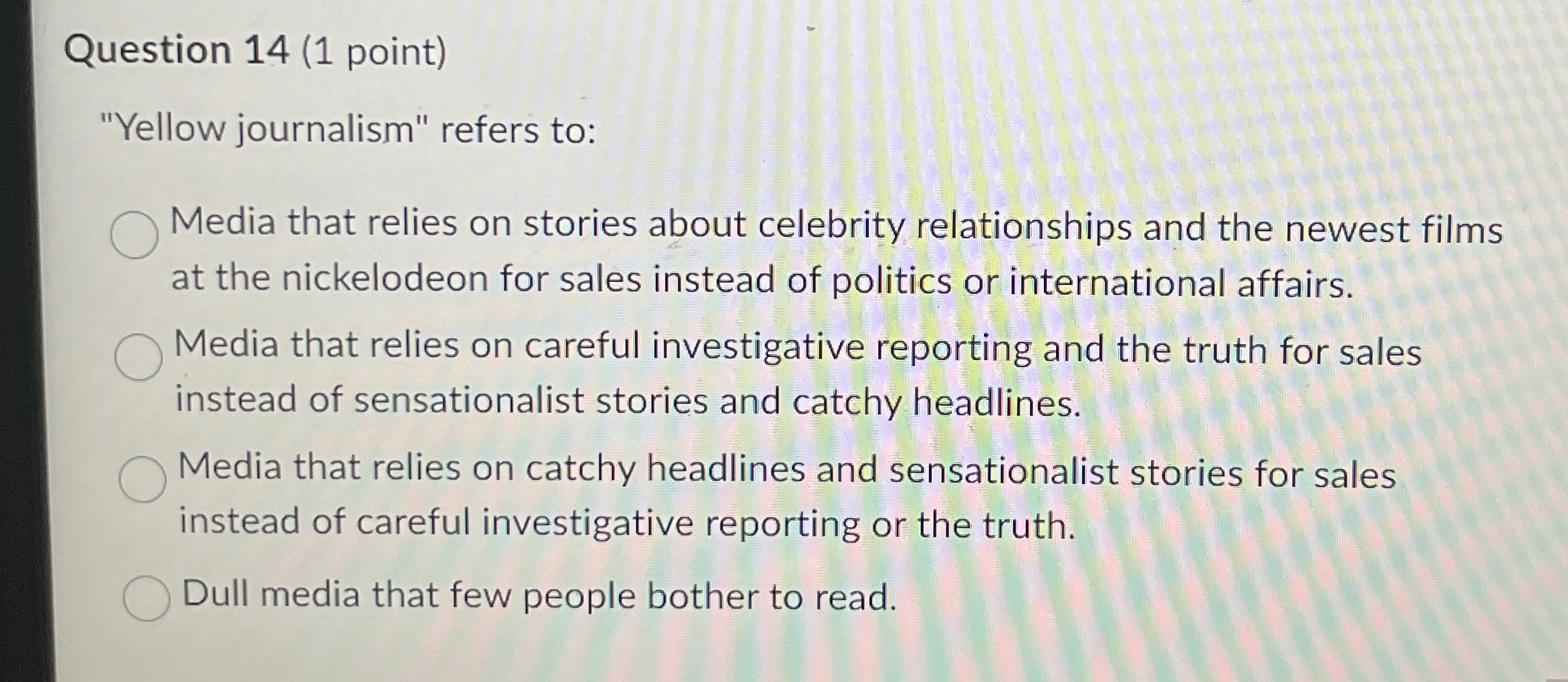  Question 14(1 point) "Yellow journalism" refers to: Media that relies on