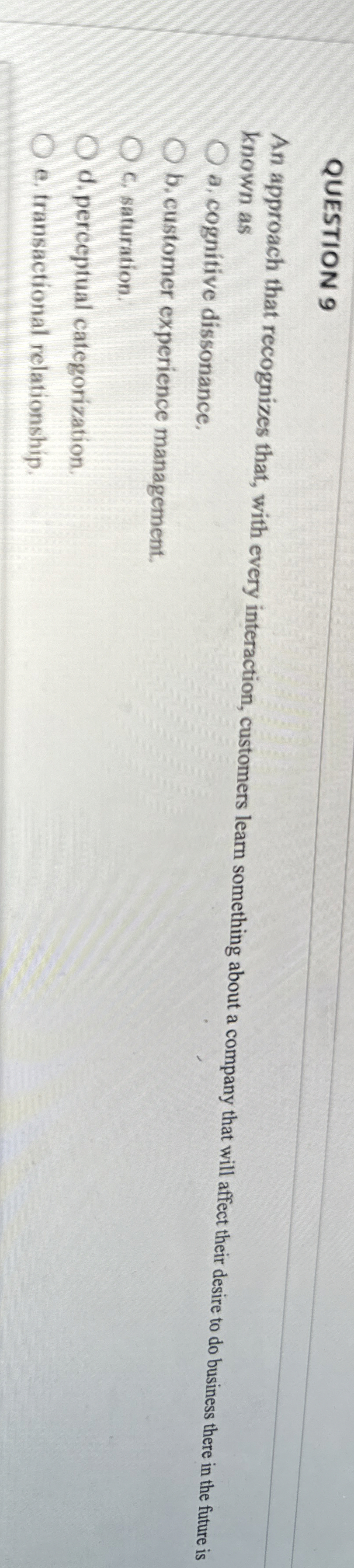  QUESTION 9 An approach that recognizes that, with every interaction, customers
