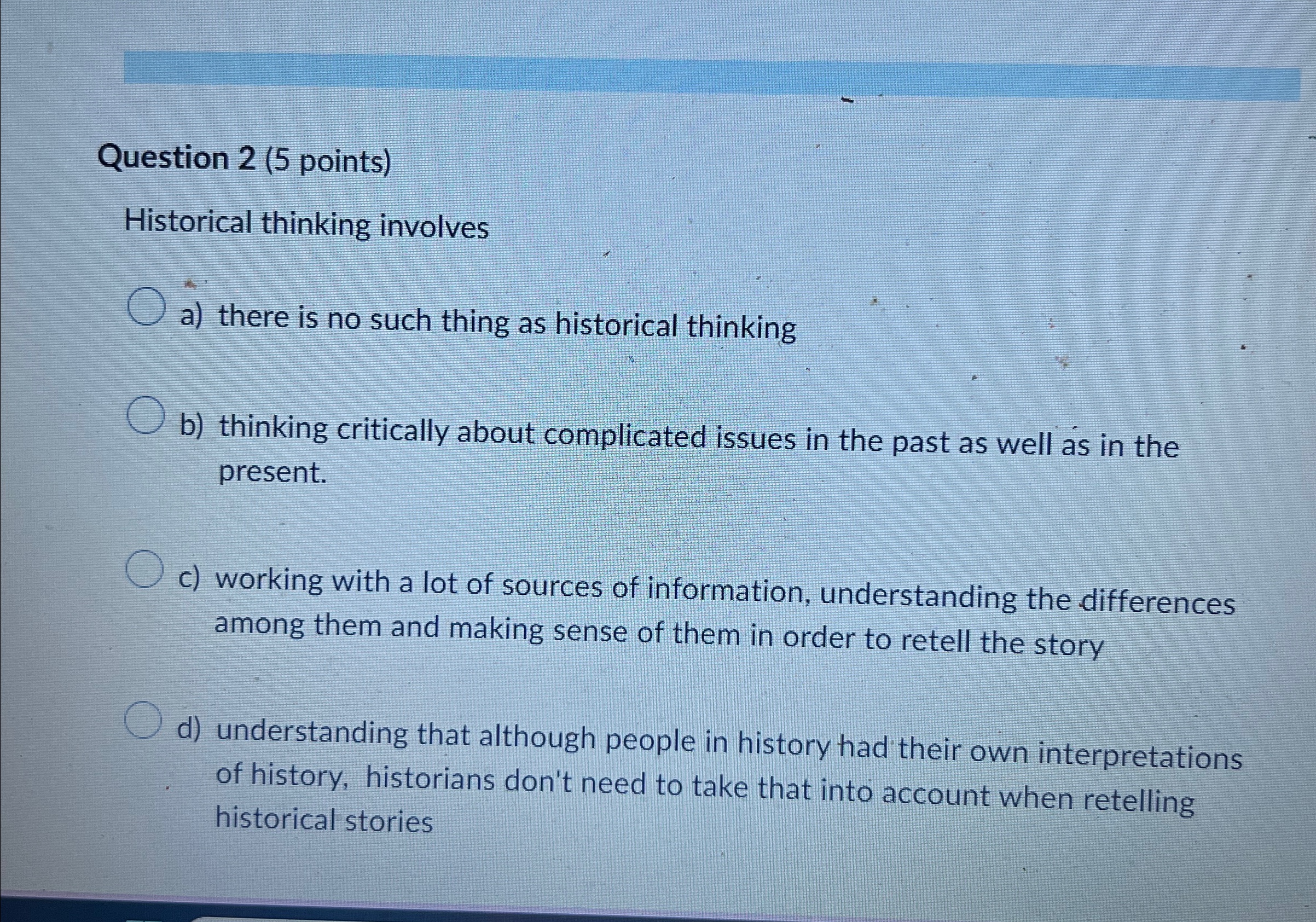  Question 2(5 points) Historical thinking involves a) there is no such