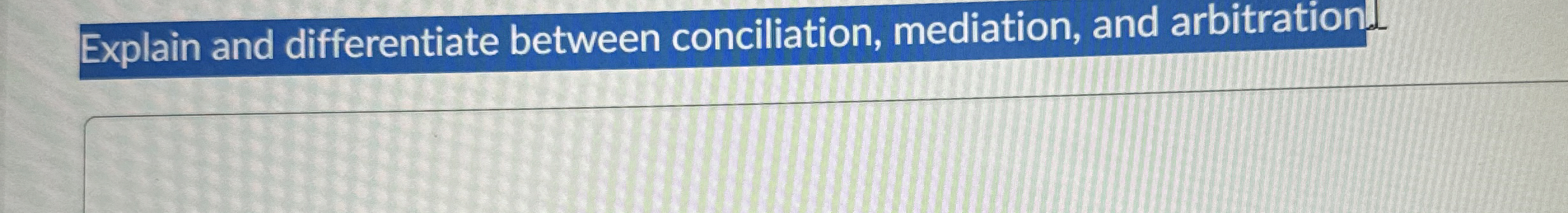  Explain and differentiate between conciliation, mediation, and arbitrationd 