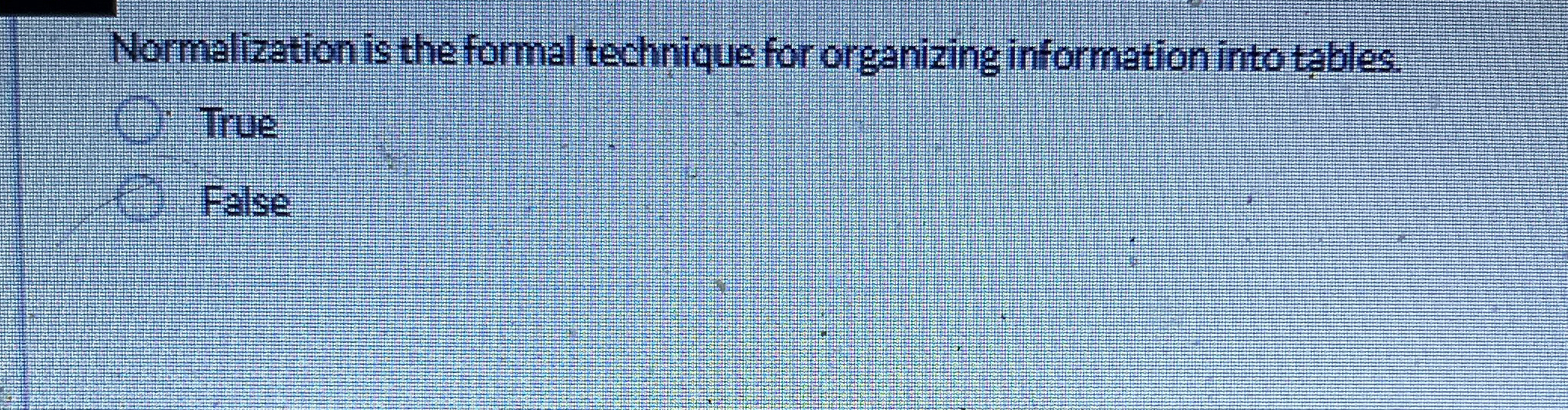  Normalization is the formal technique for organizing information into tables. True