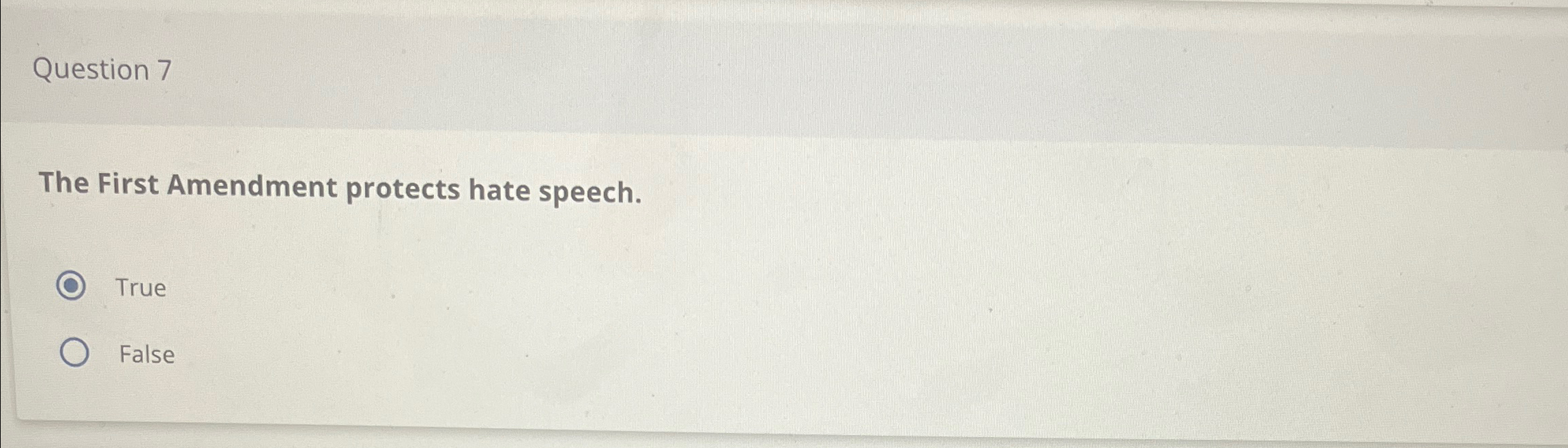  Question 7 The First Amendment protects hate speech. True False 