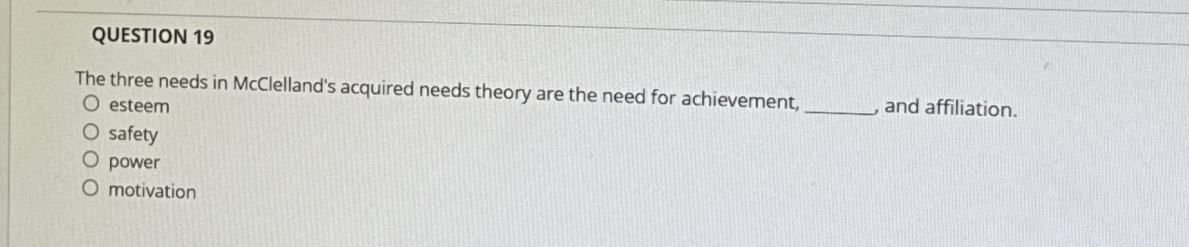  QUESTION 19 The three needs in McClelland's acquired needs theory are