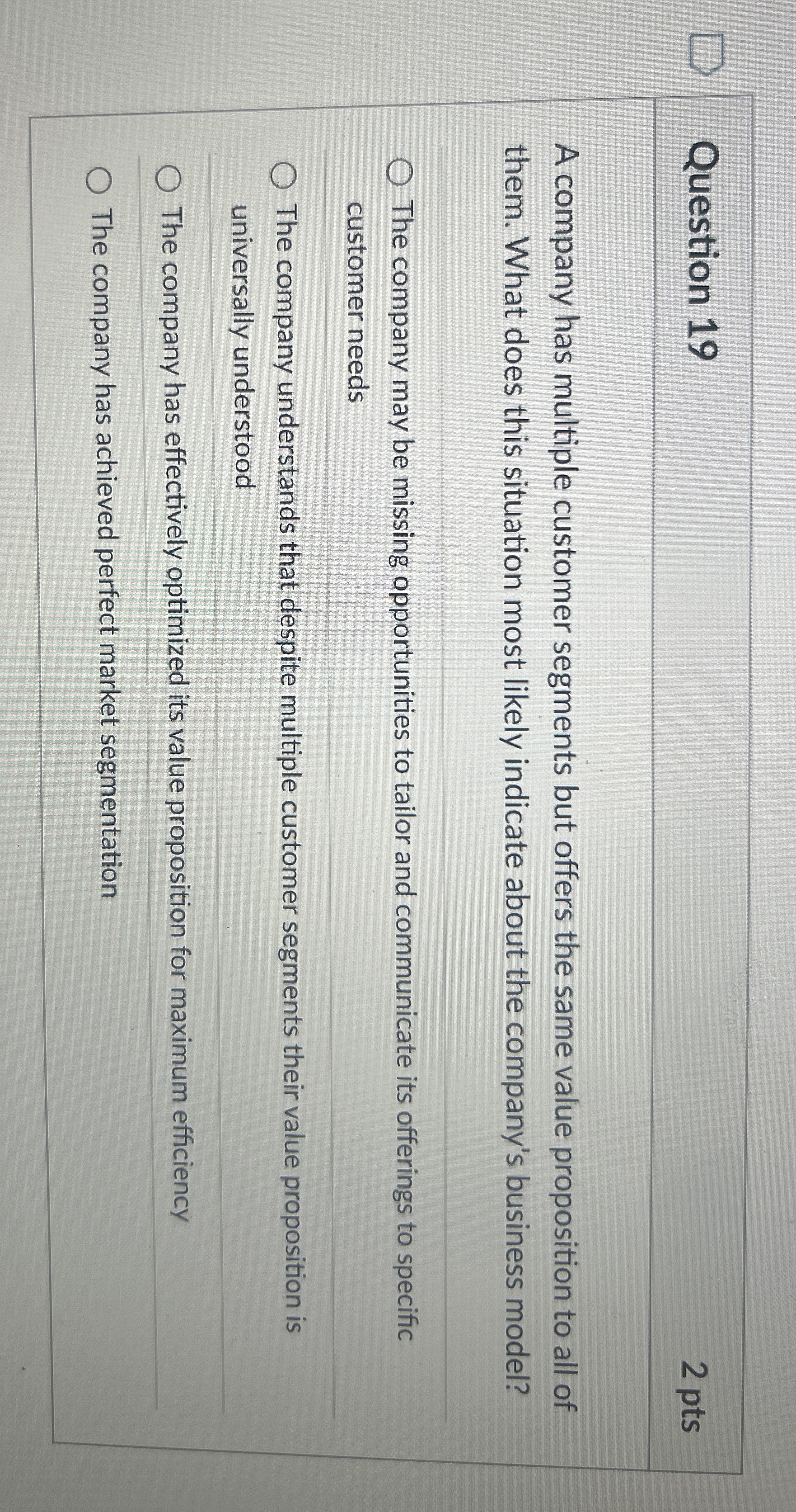  Question 19 2 pts A company has multiple customer segments but