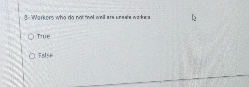  8- Workers who do not feel well are unsafe workers. True