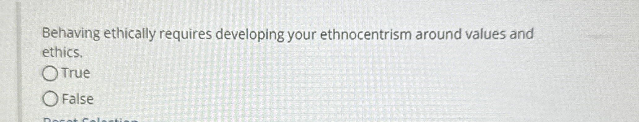  Behaving ethically requires developing your ethnocentrism around values and ethics. True