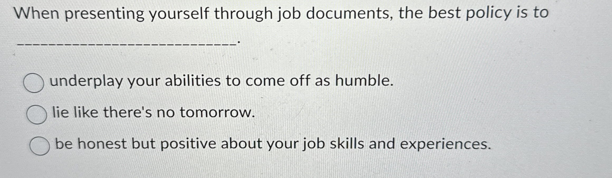  When presenting yourself through job documents, the best policy is to