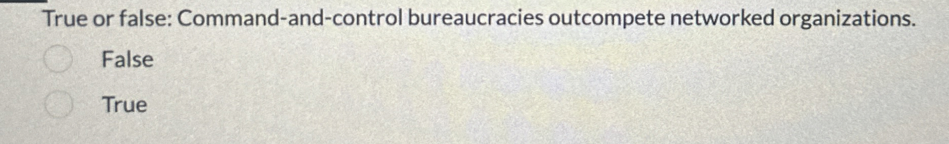  True or false: Command-and-control bureaucracies outcompete networked organizations. False True 