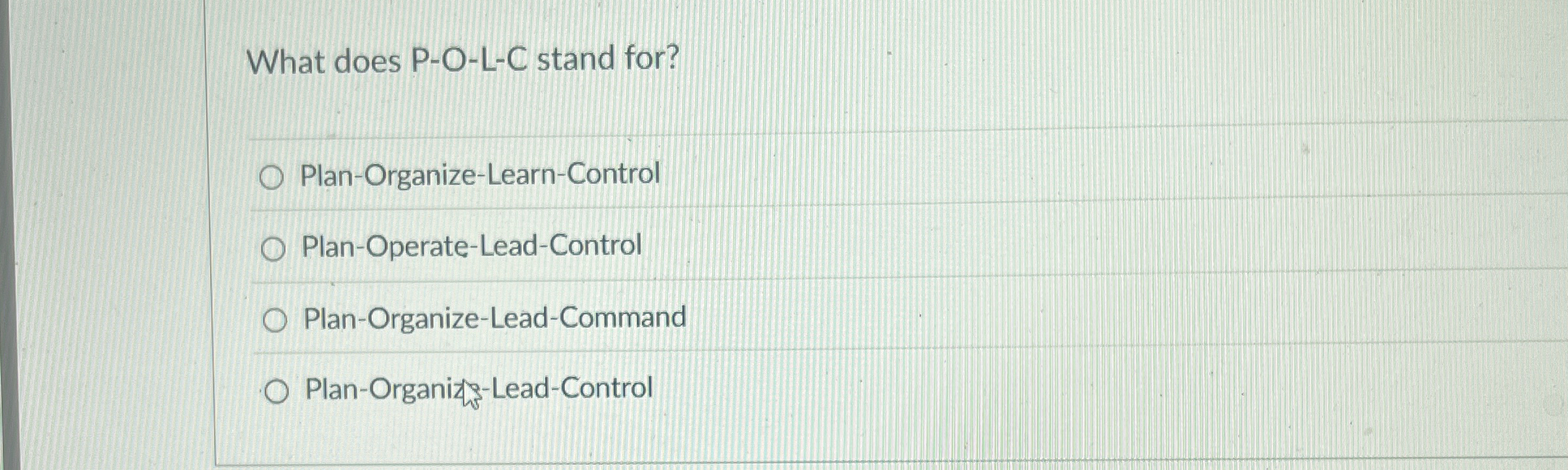  What does P-O-L-C stand for? Plan-Organize-Learn-Control Plan-Operate-Lead-Control Plan-Organize-Lead-Command Plan-Organizs-Lead-Control 