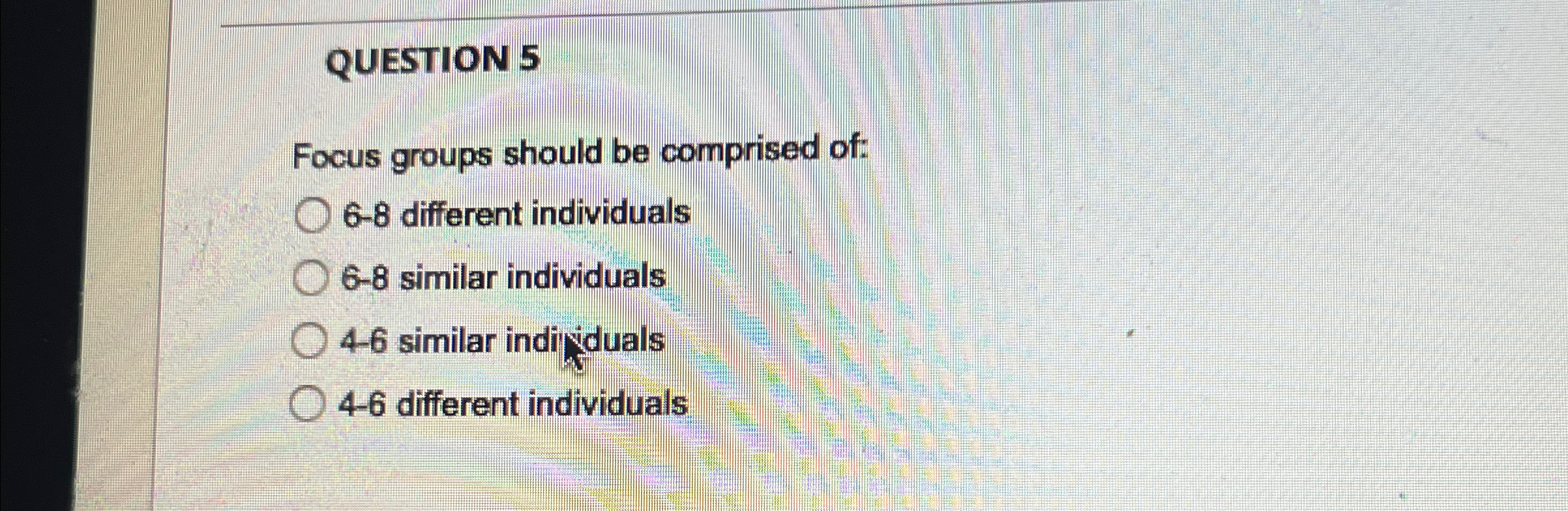  QUESTION 5 Focus groups should be comprised of: 6-8 different individuals