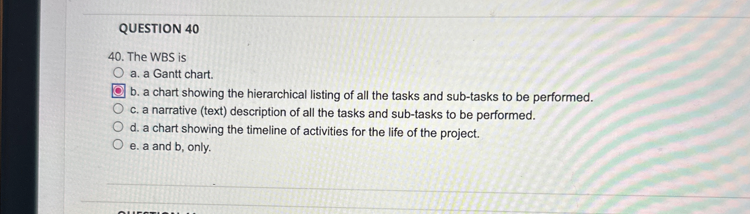  QUESTION 40 40. The WBS is a. a Gantt chart. b.