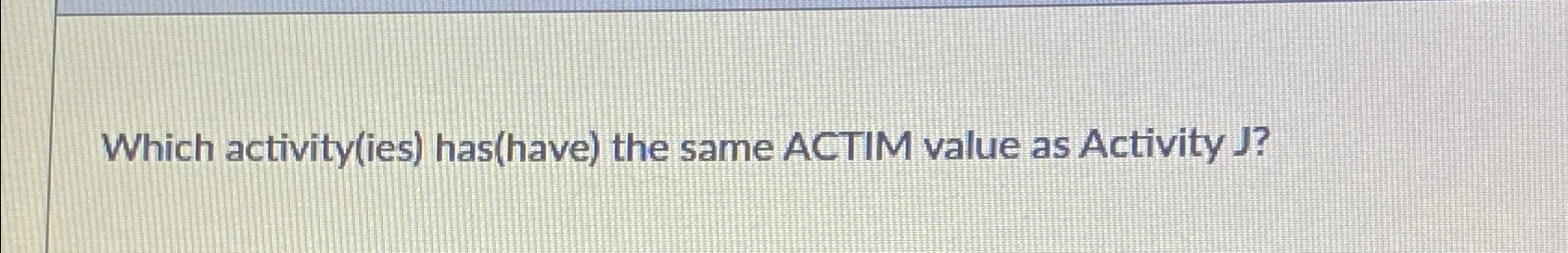  Which activity(ies) has(have) the same ACTIM value as Activity J? 