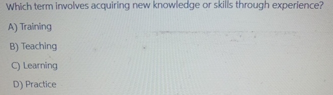  Which term involves acquiring new knowledge or skills through experience? A)