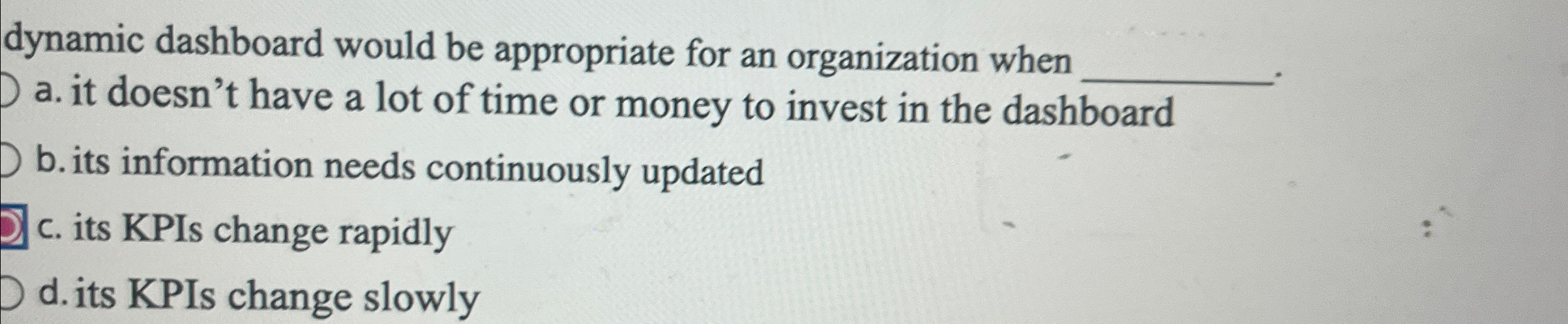  A dynamic dashboard would be appropriate for an organization when a.