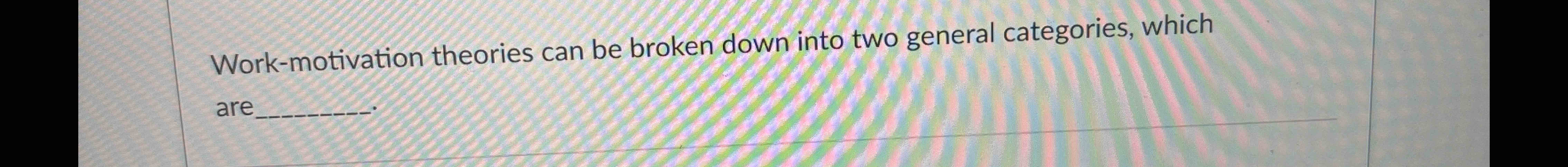  Work-motivation theories can be broken down into two general categories, which
