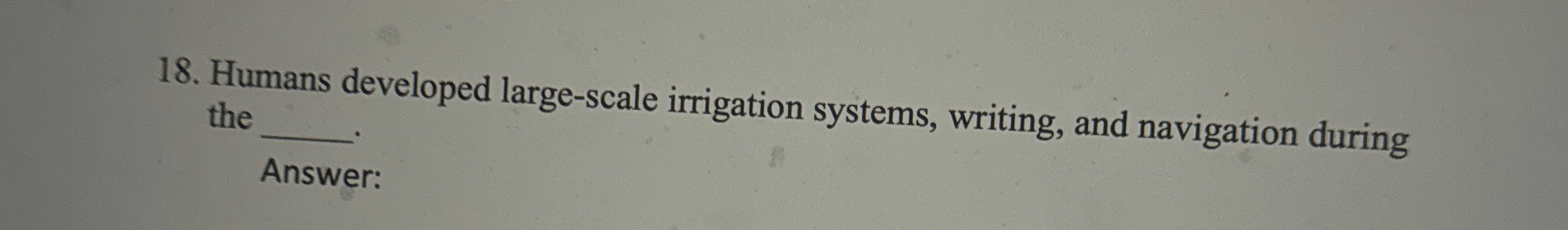  Humans developed large-scale irrigation systems, writing, and navigation during the Answer: