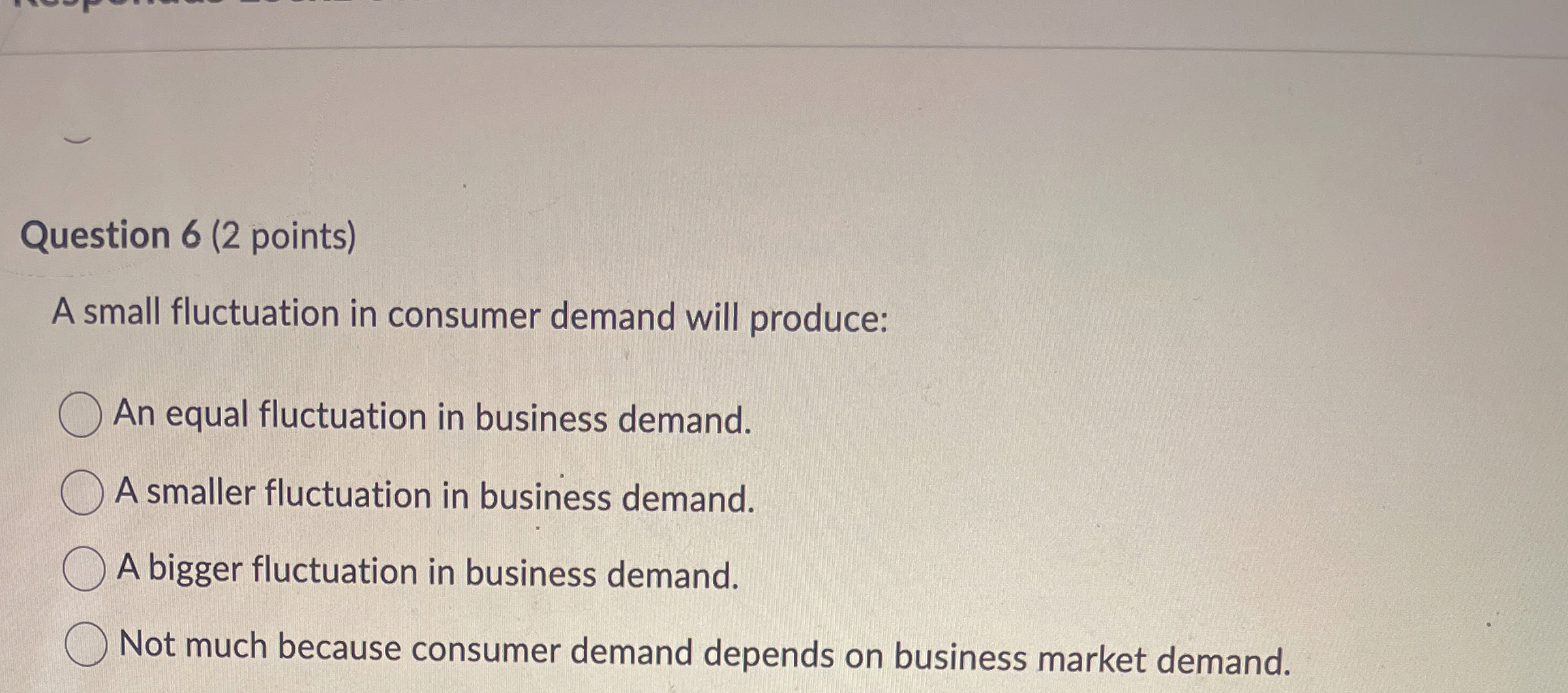  Question 6(2 points) A small fluctuation in consumer demand will produce: