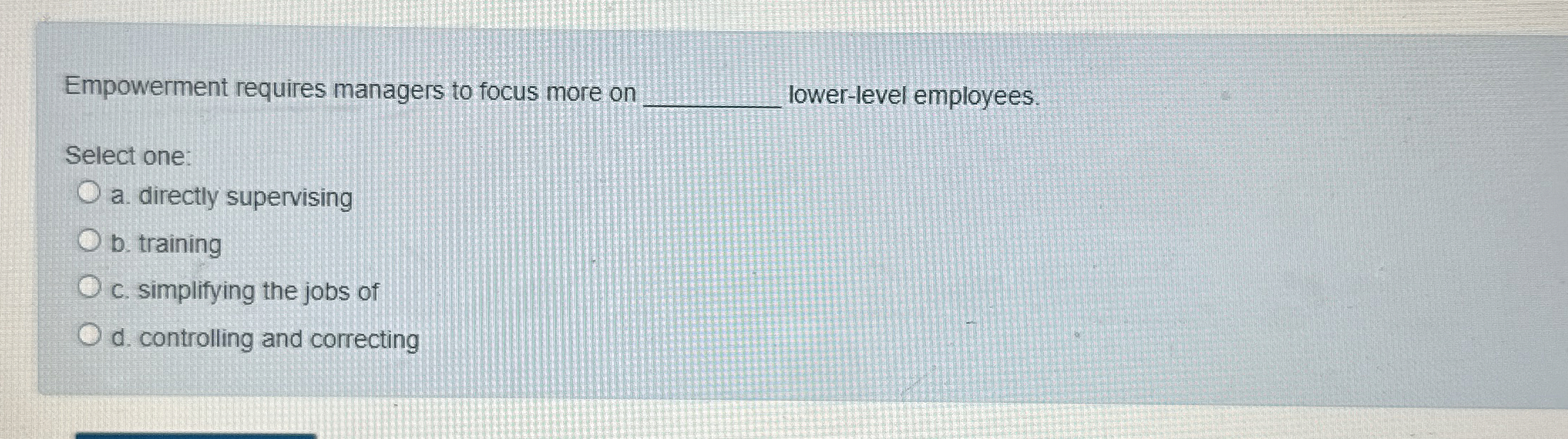  Empowerment requires managers to focus more on lower-level employees. Select one: