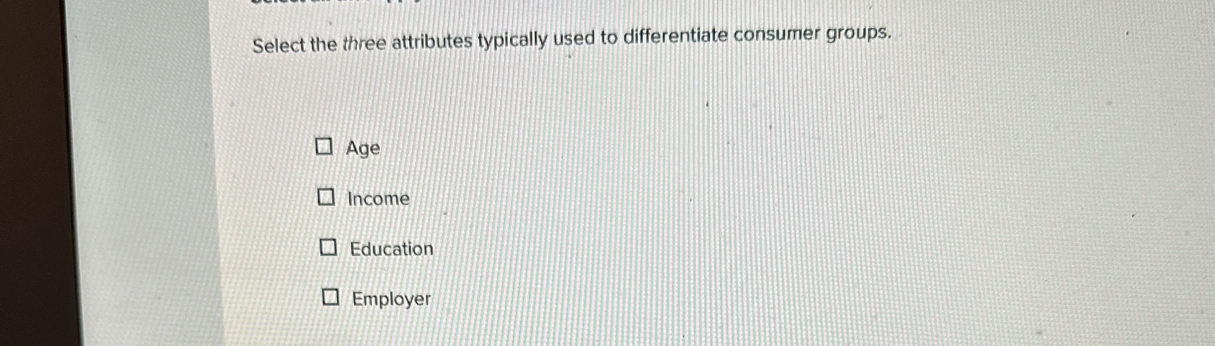  Select the three attributes typically used to differentiate consumer groups. Age