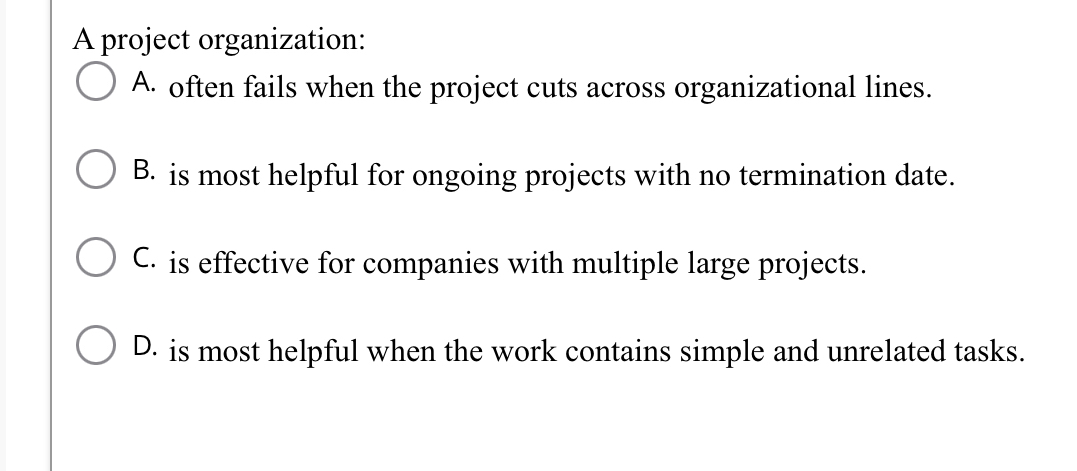  A project organization: A. often fails when the project cuts across