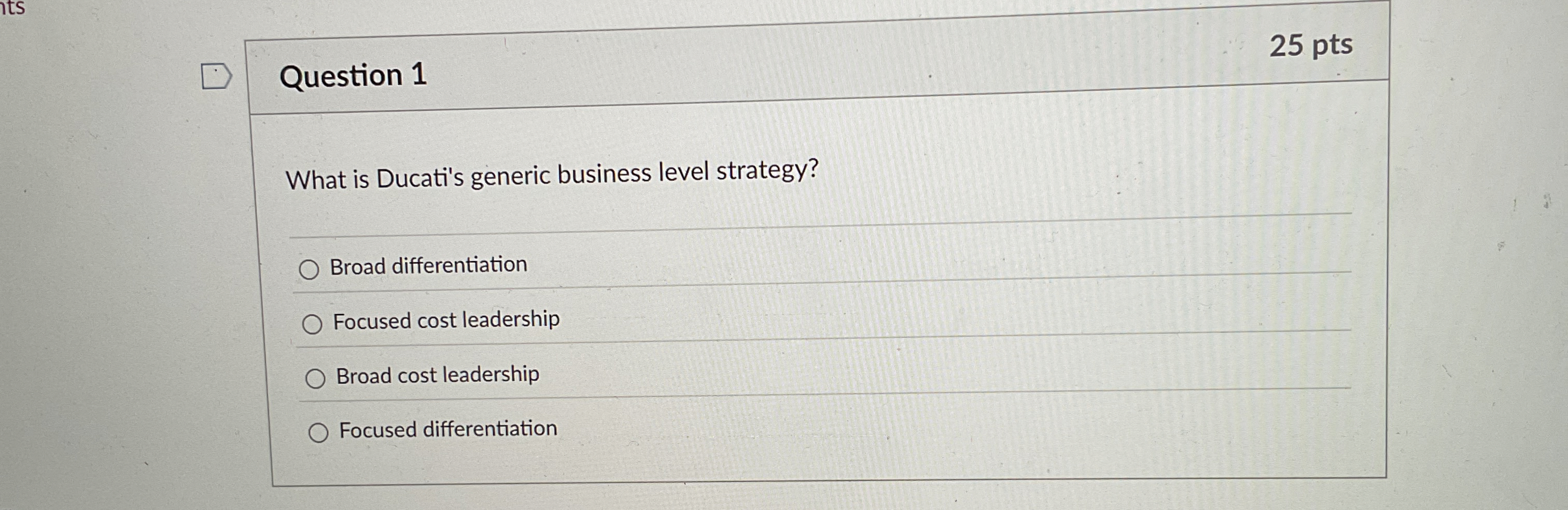  Question 1 What is Ducati's generic business level strategy? Broad differentiation
