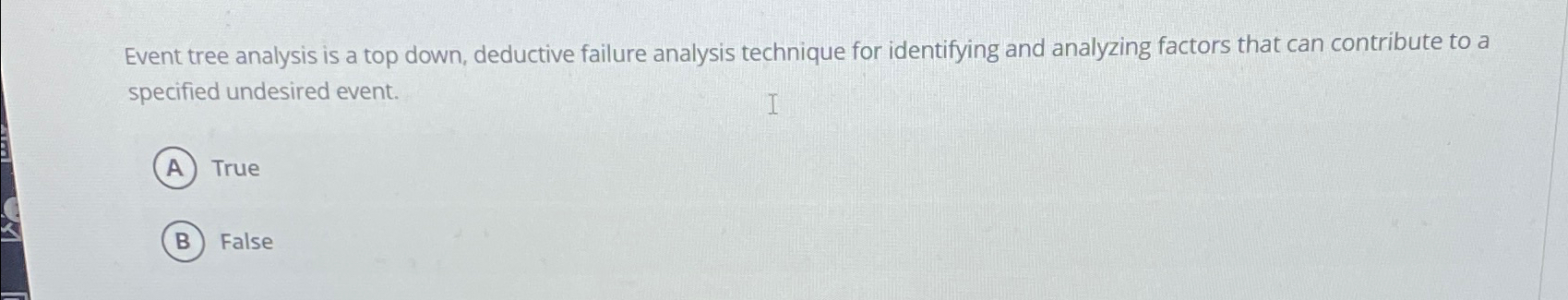  Event tree analysis is a top down, deductive failure analysis technique