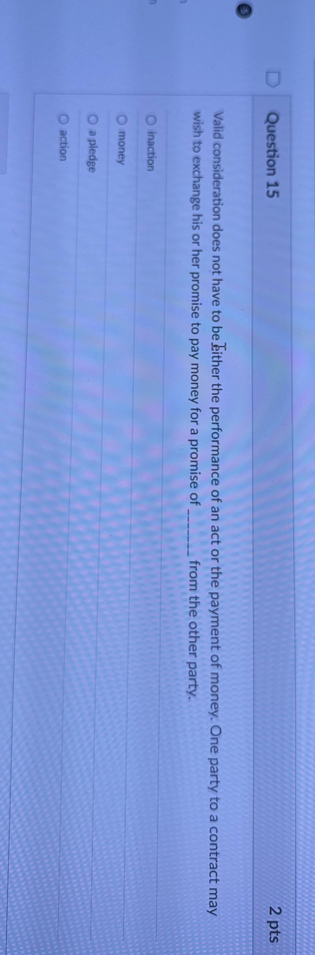  Question 15 Valid consideration does not have to be fither the